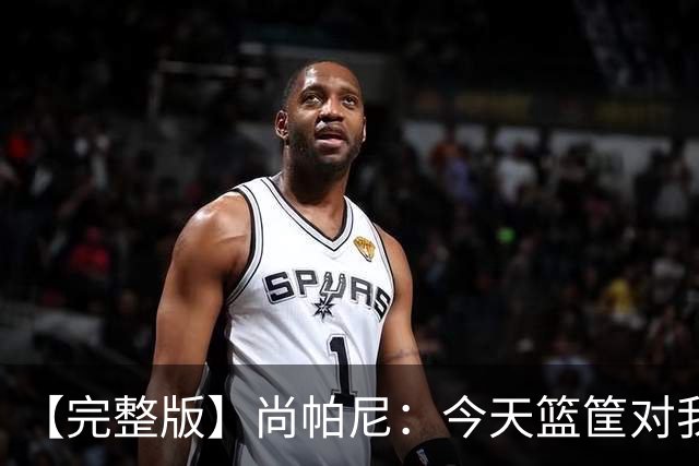 【完整版】尚帕尼：今天篮筐对我来说相当大 没队友帮忙我投不进