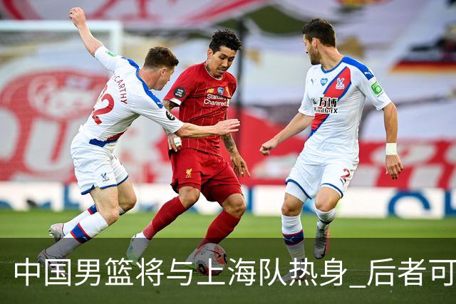 中国男篮将与上海队热身 后者可能派出三外援