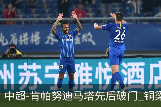 中超-肯帕努迪马塔先后破门 铜梁龙2-0海牛