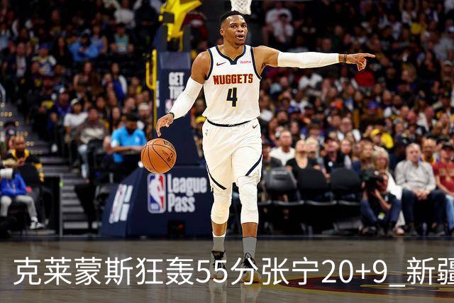 克莱蒙斯狂轰55分张宁20+9 新疆大胜山西3连胜