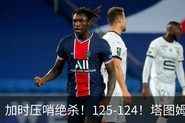 加时压哨绝杀！125-124！塔图姆一剑封喉，难怪凯尔特人给3.15亿