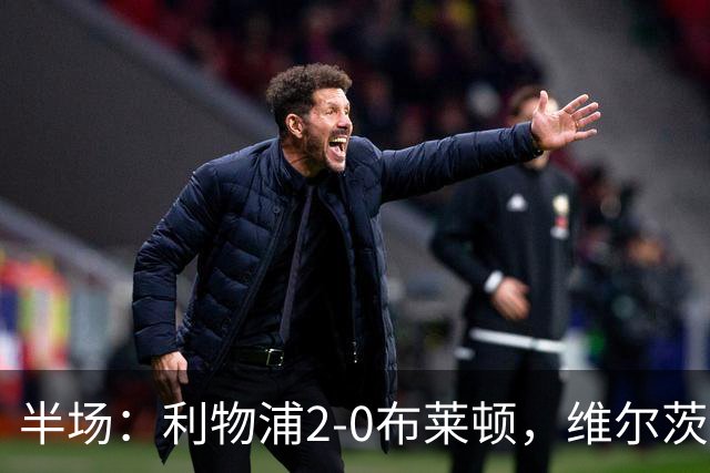 半场：利物浦2-0布莱顿，维尔茨造格罗斯乌龙，伊萨克破门