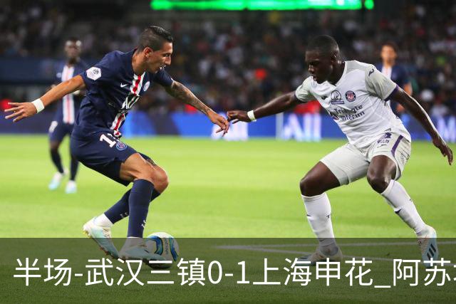 半场-武汉三镇0-1上海申花 阿苏埃闪击 三镇半场6射4正未能进球
