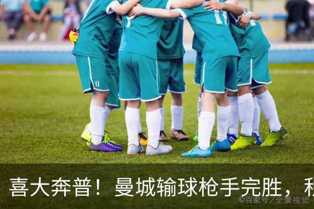 喜大奔普！曼城输球枪手完胜，积分追平，英超终于松了口气