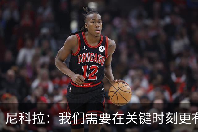 尼科拉：我们需要在关键时刻更有杀伤力；赛程很艰难