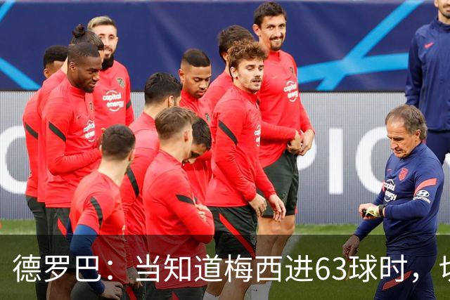 德罗巴：当知道梅西进63球时，切尔西全队都有无力感！