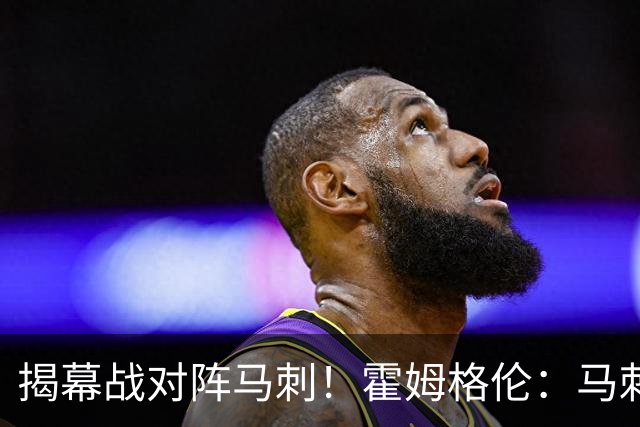 揭幕战对阵马刺！霍姆格伦：马刺年轻天赋毋庸置疑 但我们也是！