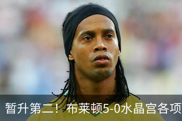 暂升第二！布莱顿5-0水晶宫各项赛事6连胜 戈麦斯51米中圈吊射