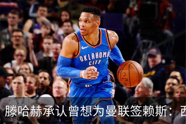 滕哈赫承认曾想为曼联签赖斯：西汉姆不放人