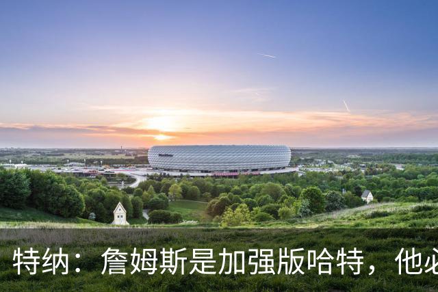 特纳：詹姆斯是加强版哈特，他必将统治比赛