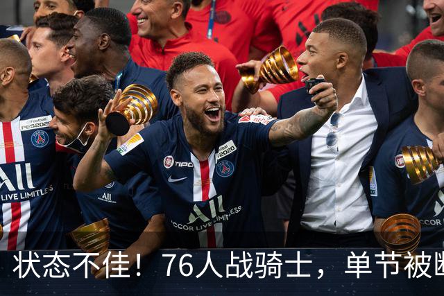 状态不佳！76人战骑士，单节被断7次，分差近20分，身高有隐患