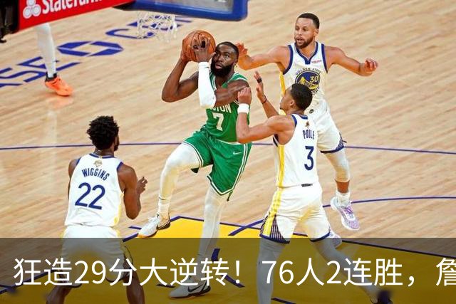 狂造29分大逆转！76人2连胜，詹姆斯创第一神迹，哈登马克西冲突
