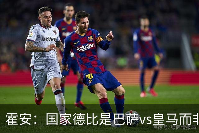 霍安：国家德比是巴萨vs皇马而非亚马尔vs姆巴佩 我们有争冠实力