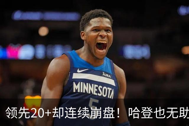 领先20+却连续崩盘！哈登也无助，真正源头却仍然活在舒适区里