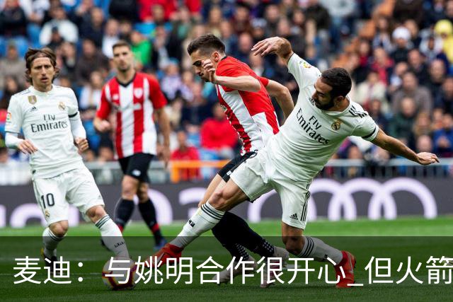 麦迪：与姚明合作很开心 但火箭阵容终于成熟时我膝盖却撑不住了