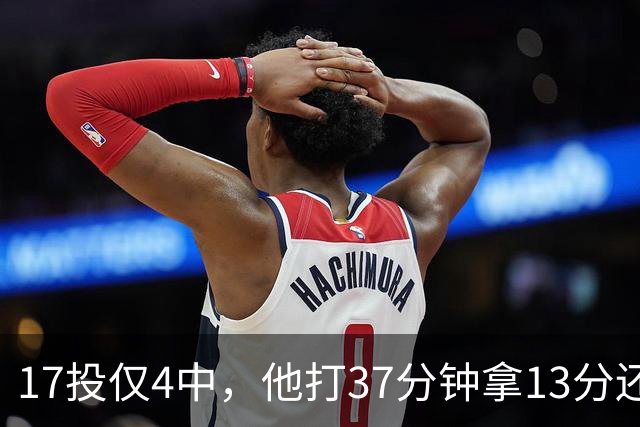 17投仅4中，他打37分钟拿13分还送出3次失误